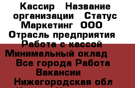 Кассир › Название организации ­ Статус-Маркетинг, ООО › Отрасль предприятия ­ Работа с кассой › Минимальный оклад ­ 1 - Все города Работа » Вакансии   . Нижегородская обл.,Нижний Новгород г.